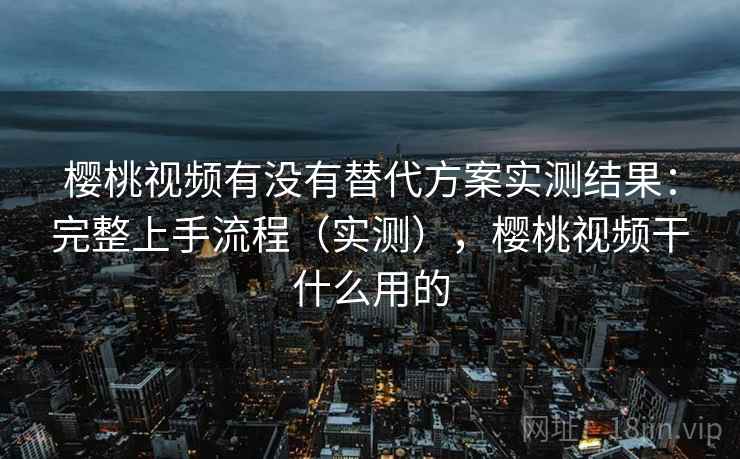 樱桃视频有没有替代方案实测结果:完整上手流程(实测),樱桃视频干什么用的 樱桃视频有没有替代方案实测结果:完整上手流程(实测),樱桃视频干什么用的