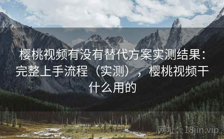 樱桃视频有没有替代方案实测结果:完整上手流程(实测),樱桃视频干什么用的 樱桃视频有没有替代方案实测结果:完整上手流程(实测),樱桃视频干什么用的