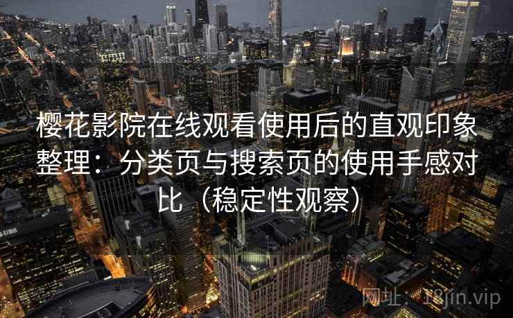 樱花影院在线观看使用后的直观印象整理:分类页与搜索页的使用手感对比(稳定性观察) 樱花影院在线观看使用后的直观印象整理:分类页与搜索页的使用手感对比(稳定性观察)