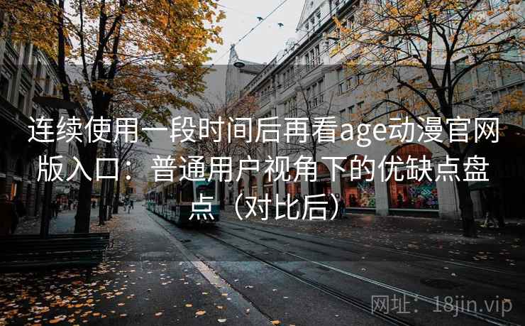 连续使用一段时间后再看age动漫官网版入口:普通用户视角下的优缺点盘点(对比后) 连续使用一段时间后再看age动漫官网版入口:普通用户视角下的优缺点盘点(对比后)