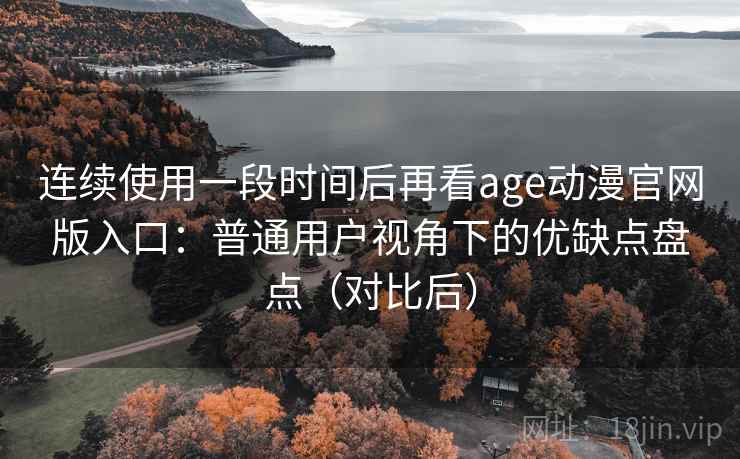 连续使用一段时间后再看age动漫官网版入口:普通用户视角下的优缺点盘点(对比后) 连续使用一段时间后再看age动漫官网版入口:普通用户视角下的优缺点盘点(对比后)