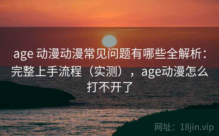 age 动漫动漫常见问题有哪些全解析:完整上手流程(实测),age动漫怎么打不开了 age 动漫动漫常见问题有哪些全解析:完整上手流程(实测),age动漫怎么打不开了