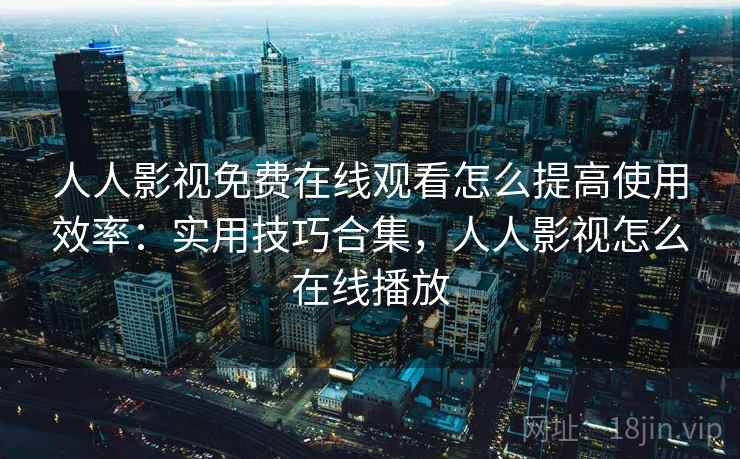 人人影视免费在线观看怎么提高使用效率:实用技巧合集,人人影视怎么在线播放 人人影视免费在线观看怎么提高使用效率:实用技巧合集,人人影视怎么在线播放