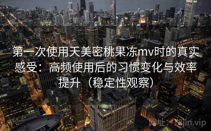 第一次使用天美密桃果冻mv时的真实感受:高频使用后的习惯变化与效率提升(稳定性观察) 第一次使用天美密桃果冻mv时的真实感受:高频使用后的习惯变化与效率提升(稳定性观察)