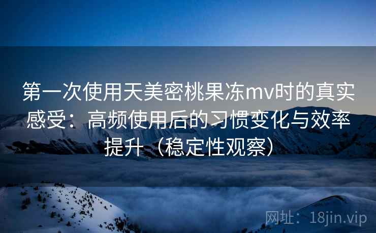 第一次使用天美密桃果冻mv时的真实感受:高频使用后的习惯变化与效率提升(稳定性观察) 第一次使用天美密桃果冻mv时的真实感受:高频使用后的习惯变化与效率提升(稳定性观察)