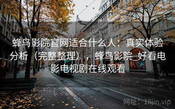 蜂鸟影院官网适合什么人：真实体验分析（完整整理），蜂鸟影院_好看电影电视剧在线观看