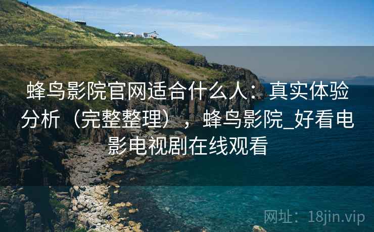 蜂鸟影院官网适合什么人：真实体验分析（完整整理），蜂鸟影院_好看电影电视剧在线观看