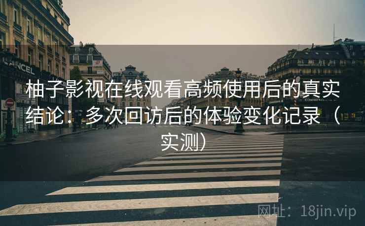 柚子影视在线观看高频使用后的真实结论:多次回访后的体验变化记录(实测) 柚子影视在线观看高频使用后的真实结论:多次回访后的体验变化记录(实测)