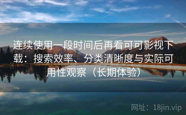 连续使用一段时间后再看可可影视下载:搜索效率、分类清晰度与实际可用性观察(长期体验) 连续使用一段时间后再看可可影视下载:搜索效率、分类清晰度与实际可用性观察(长期体验)