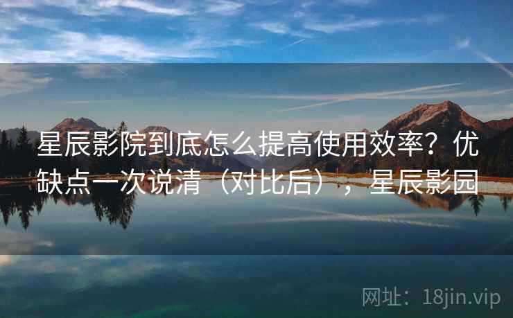 星辰影院到底怎么提高使用效率?优缺点一次说清(对比后),星辰影园 星辰影院到底怎么提高使用效率?优缺点一次说清(对比后),星辰影园