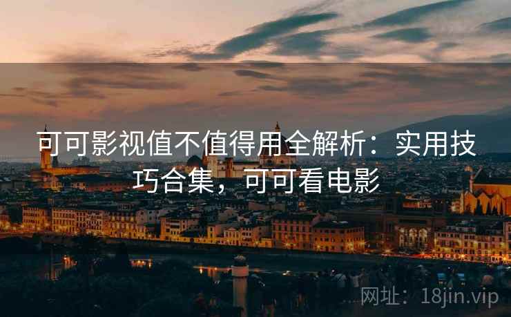 可可影视值不值得用全解析:实用技巧合集,可可看电影 可可影视值不值得用全解析:实用技巧合集,可可看电影
