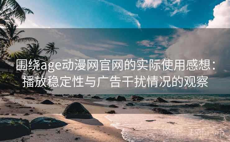 围绕age动漫网官网的实际使用感想:播放稳定性与广告干扰情况的观察 围绕age动漫网官网的实际使用感想:播放稳定性与广告干扰情况的观察
