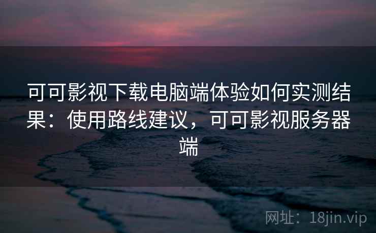 可可影视下载电脑端体验如何实测结果:使用路线建议,可可影视服务器端 可可影视下载电脑端体验如何实测结果:使用路线建议,可可影视服务器端