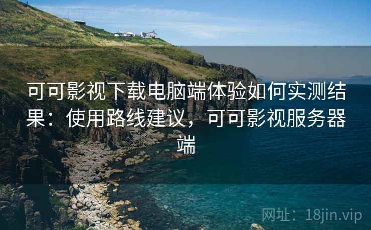 可可影视下载电脑端体验如何实测结果:使用路线建议,可可影视服务器端 可可影视下载电脑端体验如何实测结果:使用路线建议,可可影视服务器端