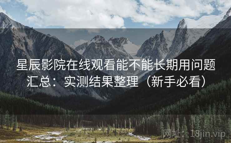 星辰影院在线观看能不能长期用问题汇总:实测结果整理(新手必看) 星辰影院在线观看能不能长期用问题汇总:实测结果整理(新手必看)