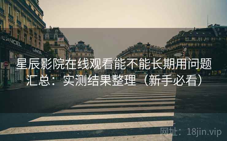 星辰影院在线观看能不能长期用问题汇总:实测结果整理(新手必看) 星辰影院在线观看能不能长期用问题汇总:实测结果整理(新手必看)