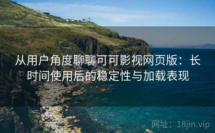 从用户角度聊聊可可影视网页版:长时间使用后的稳定性与加载表现 从用户角度聊聊可可影视网页版:长时间使用后的稳定性与加载表现