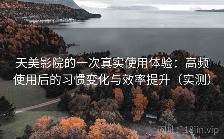 天美影院的一次真实使用体验:高频使用后的习惯变化与效率提升(实测) 天美影院的一次真实使用体验:高频使用后的习惯变化与效率提升(实测)