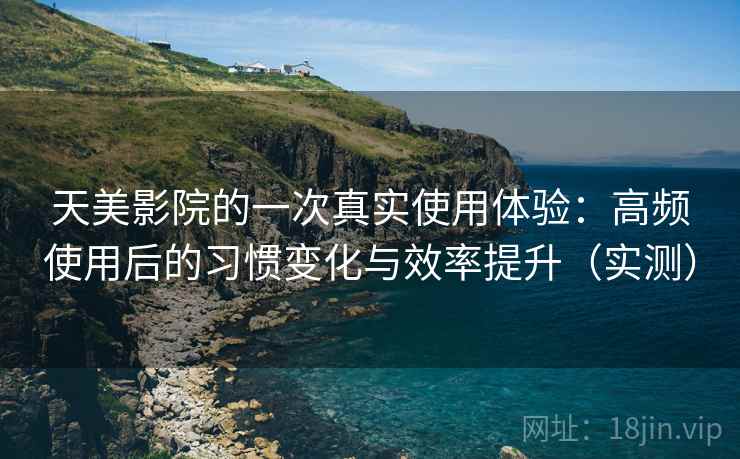 天美影院的一次真实使用体验:高频使用后的习惯变化与效率提升(实测) 天美影院的一次真实使用体验:高频使用后的习惯变化与效率提升(实测)