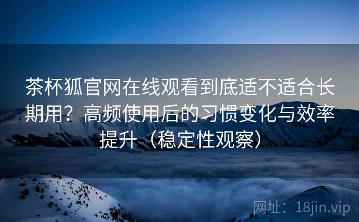 茶杯狐官网在线观看到底适不适合长期用?高频使用后的习惯变化与效率提升(稳定性观察) 茶杯狐官网在线观看到底适不适合长期用?高频使用后的习惯变化与效率提升(稳定性观察)