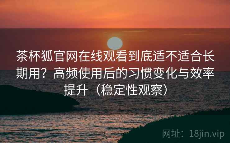 茶杯狐官网在线观看到底适不适合长期用?高频使用后的习惯变化与效率提升(稳定性观察) 茶杯狐官网在线观看到底适不适合长期用?高频使用后的习惯变化与效率提升(稳定性观察)