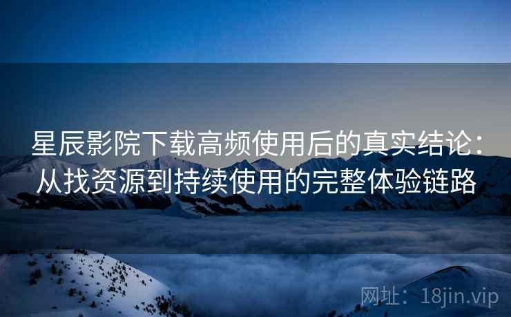 星辰影院下载高频使用后的真实结论:从找资源到持续使用的完整体验链路 星辰影院下载高频使用后的真实结论:从找资源到持续使用的完整体验链路