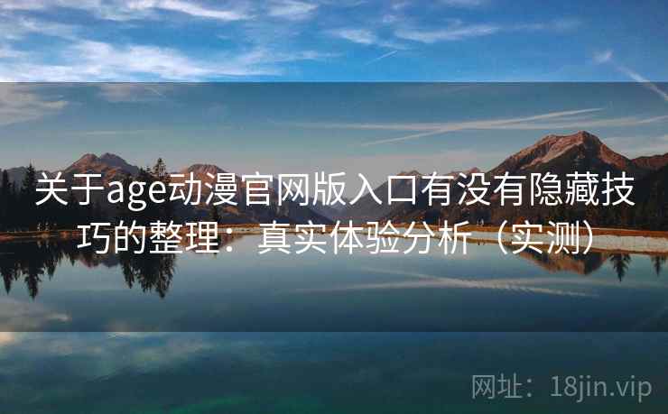 关于age动漫官网版入口有没有隐藏技巧的整理:真实体验分析(实测) 关于age动漫官网版入口有没有隐藏技巧的整理:真实体验分析(实测)