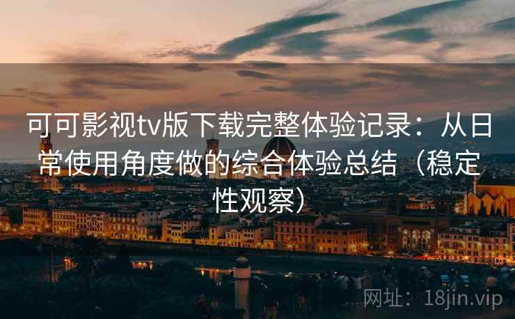 可可影视tv版下载完整体验记录:从日常使用角度做的综合体验总结(稳定性观察) 可可影视tv版下载完整体验记录:从日常使用角度做的综合体验总结(稳定性观察)