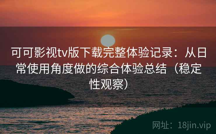 可可影视tv版下载完整体验记录:从日常使用角度做的综合体验总结(稳定性观察) 可可影视tv版下载完整体验记录:从日常使用角度做的综合体验总结(稳定性观察)