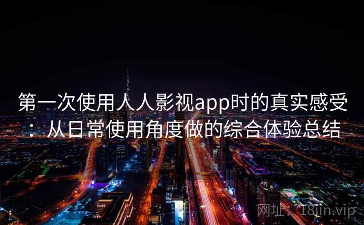 第一次使用人人影视app时的真实感受:从日常使用角度做的综合体验总结 第一次使用人人影视app时的真实感受:从日常使用角度做的综合体验总结