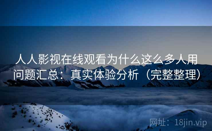 人人影视在线观看为什么这么多人用问题汇总:真实体验分析(完整整理) 人人影视在线观看为什么这么多人用问题汇总:真实体验分析(完整整理)