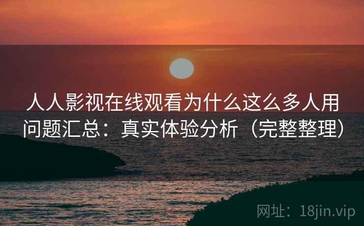 人人影视在线观看为什么这么多人用问题汇总:真实体验分析(完整整理) 人人影视在线观看为什么这么多人用问题汇总:真实体验分析(完整整理)