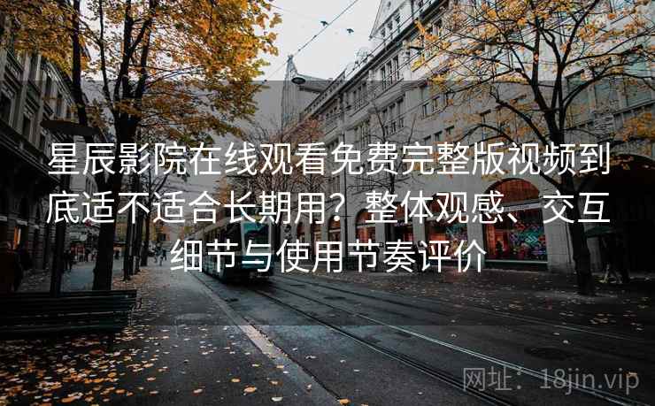 星辰影院在线观看免费完整版视频到底适不适合长期用?整体观感、交互细节与使用节奏评价 星辰影院在线观看免费完整版视频到底适不适合长期用?整体观感、交互细节与使用节奏评价
