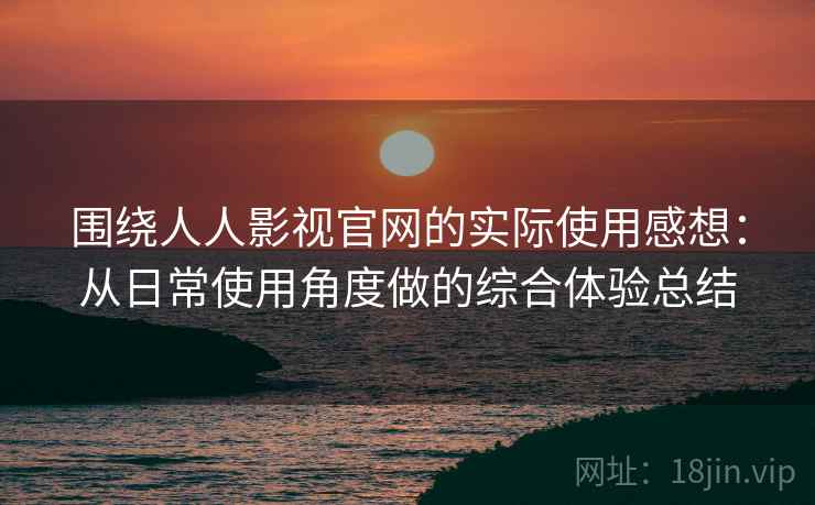 围绕人人影视官网的实际使用感想:从日常使用角度做的综合体验总结 围绕人人影视官网的实际使用感想:从日常使用角度做的综合体验总结