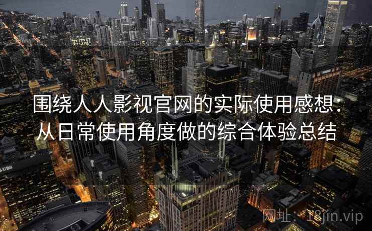 围绕人人影视官网的实际使用感想:从日常使用角度做的综合体验总结 围绕人人影视官网的实际使用感想:从日常使用角度做的综合体验总结