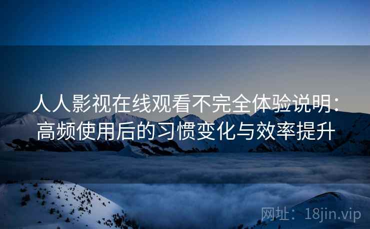 人人影视在线观看不完全体验说明:高频使用后的习惯变化与效率提升 人人影视在线观看不完全体验说明:高频使用后的习惯变化与效率提升