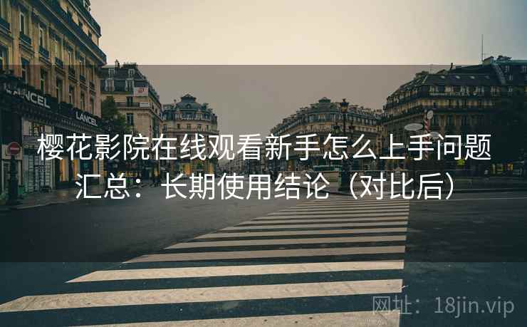樱花影院在线观看新手怎么上手问题汇总:长期使用结论(对比后) 樱花影院在线观看新手怎么上手问题汇总:长期使用结论(对比后)