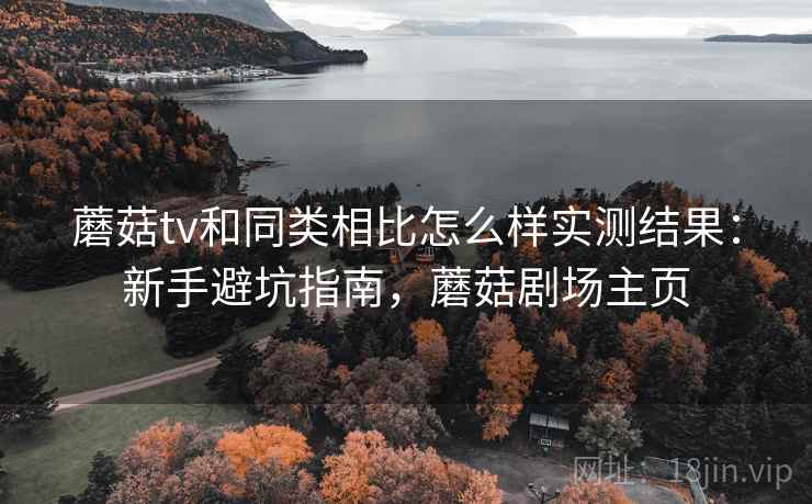 蘑菇tv和同类相比怎么样实测结果:新手避坑指南,蘑菇剧场主页 蘑菇tv和同类相比怎么样实测结果:新手避坑指南,蘑菇剧场主页