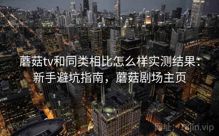 蘑菇tv和同类相比怎么样实测结果:新手避坑指南,蘑菇剧场主页 蘑菇tv和同类相比怎么样实测结果:新手避坑指南,蘑菇剧场主页