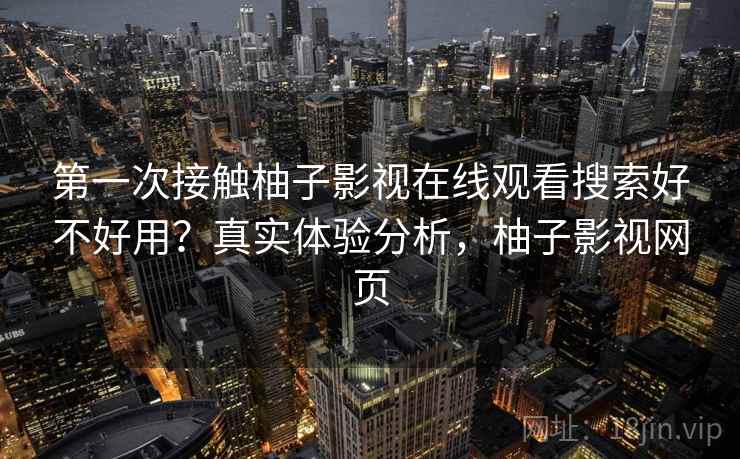 第一次接触柚子影视在线观看搜索好不好用?真实体验分析,柚子影视网页 第一次接触柚子影视在线观看搜索好不好用?真实体验分析,柚子影视网页