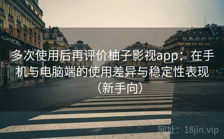 多次使用后再评价柚子影视app：在手机与电脑端的使用差异与稳定性表现（新手向）