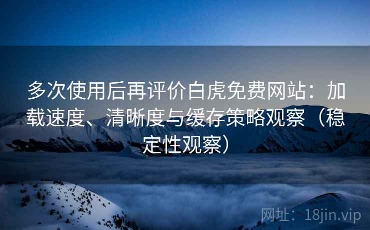 多次使用后再评价白虎免费网站：加载速度、清晰度与缓存策略观察（稳定性观察）