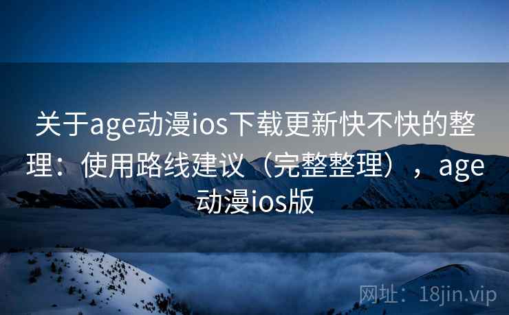 关于age动漫ios下载更新快不快的整理：使用路线建议（完整整理），age动漫ios版
