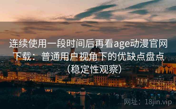 连续使用一段时间后再看age动漫官网下载：普通用户视角下的优缺点盘点（稳定性观察）