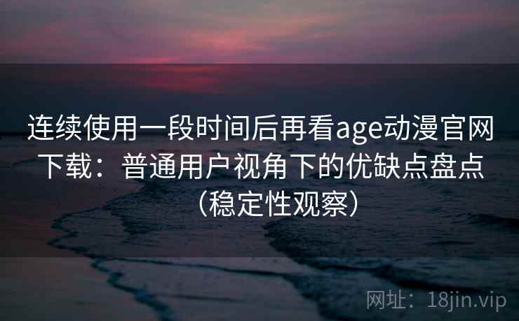 连续使用一段时间后再看age动漫官网下载：普通用户视角下的优缺点盘点（稳定性观察）