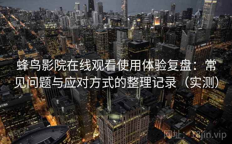 蜂鸟影院在线观看使用体验复盘：常见问题与应对方式的整理记录（实测）