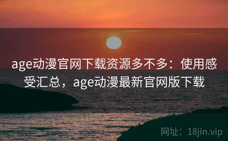 age动漫官网下载资源多不多：使用感受汇总，age动漫最新官网版下载