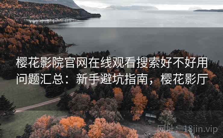樱花影院官网在线观看搜索好不好用问题汇总：新手避坑指南，樱花影厅