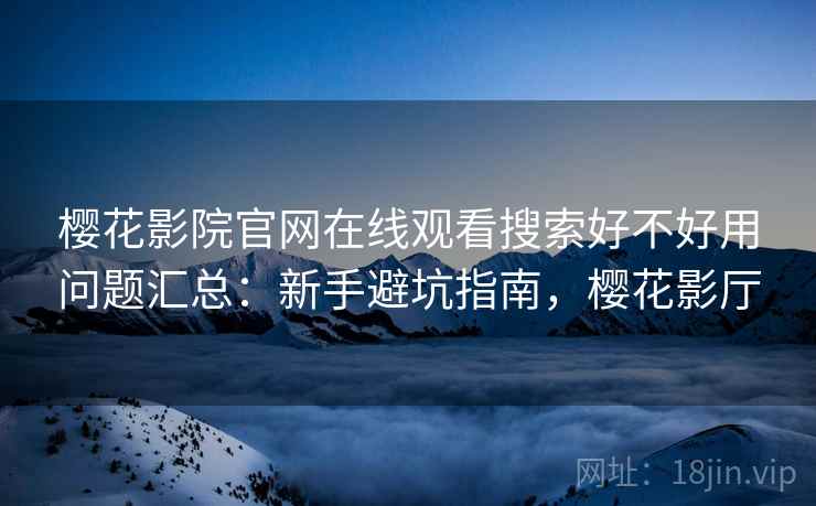 樱花影院官网在线观看搜索好不好用问题汇总：新手避坑指南，樱花影厅
