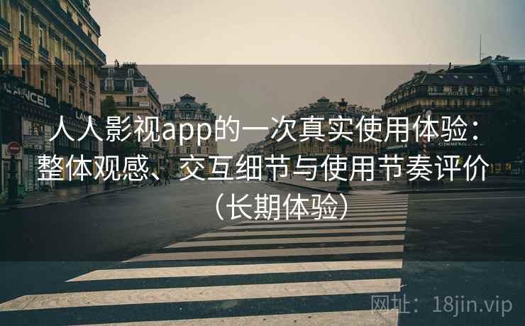 人人影视app的一次真实使用体验：整体观感、交互细节与使用节奏评价（长期体验）